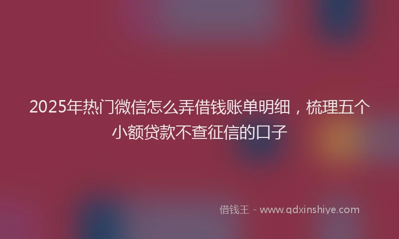 2025年热门微信怎么弄借钱账单明细，梳理五个小额贷款不查征信的口子