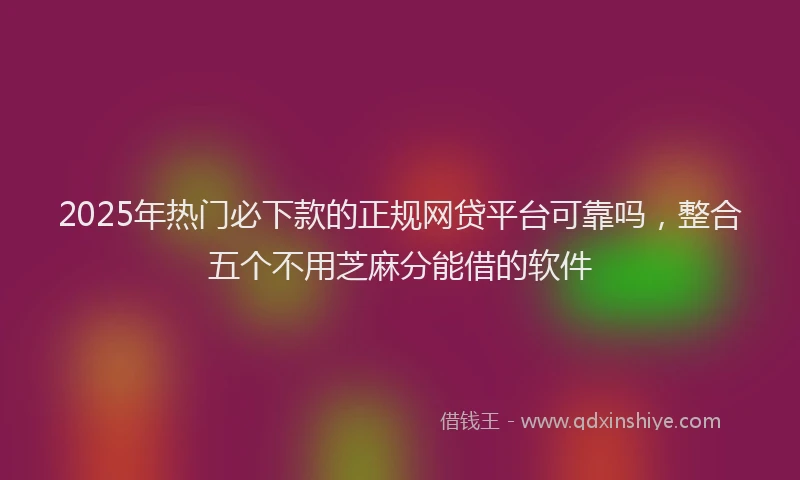 2025年热门必下款的正规网贷平台可靠吗，整合五个不用芝麻分能借的软件