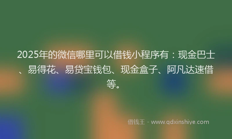 2025年的微信哪里可以借钱小程序有：现金巴士、易得花、易贷宝钱包、现金盒子、阿凡达速借等。