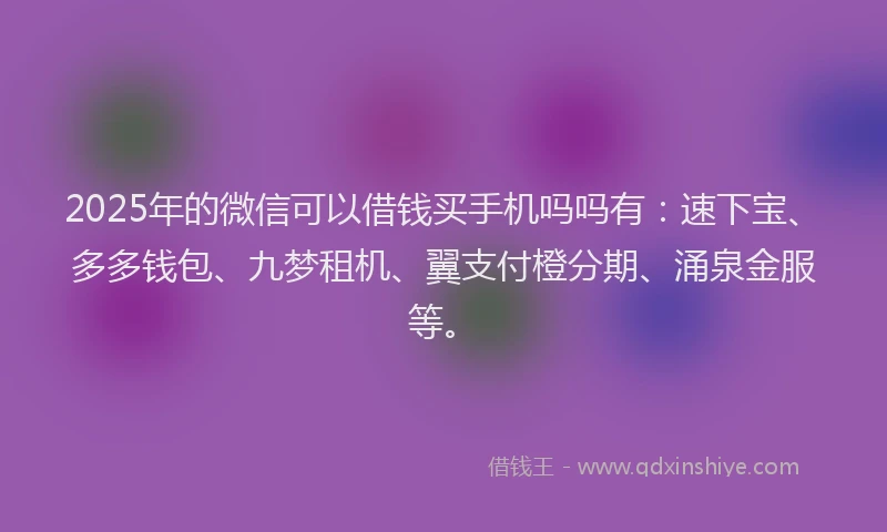 2025年的微信可以借钱买手机吗吗有：速下宝、多多钱包、九梦租机、翼支付橙分期、涌泉金服等。