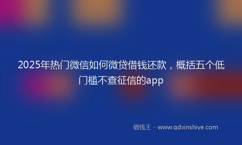 2025年热门微信如何微贷借钱还款，概括五个低门槛不查征信的app