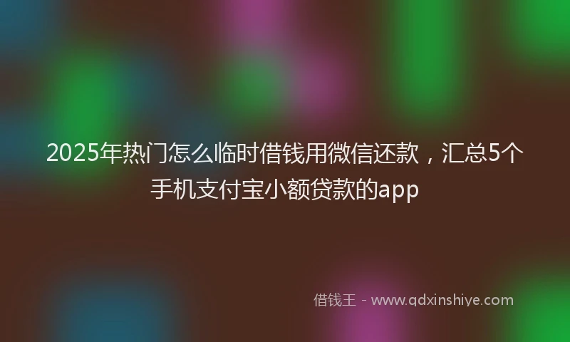 2025年热门怎么临时借钱用微信还款,汇总5个手机支付宝小额贷款的app