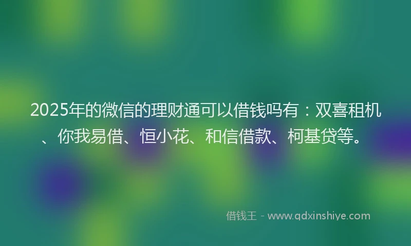 2025年的微信的理财通可以借钱吗有：双喜租机、你我易借、恒小花、和信借款、柯基贷等。