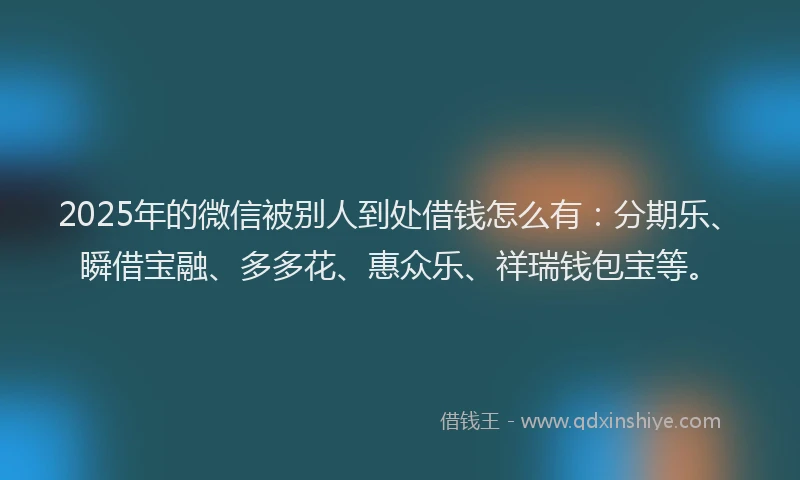 2025年的微信被别人到处借钱怎么有：分期乐、瞬借宝融、多多花、惠众乐、祥瑞钱包宝等。