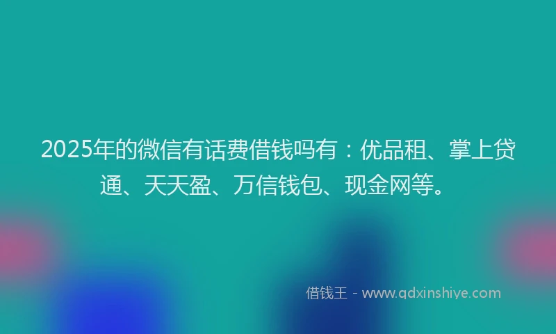 2025年的微信有话费借钱吗有：优品租、掌上贷通、天天盈、万信钱包、现金网等。