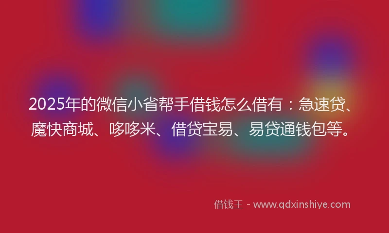 2025年的微信小省帮手借钱怎么借有：急速贷、魔快商城、哆哆米、借贷宝易、易贷通钱包等。