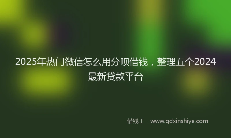 2025年热门微信怎么用分呗借钱，整理五个2024最新贷款平台