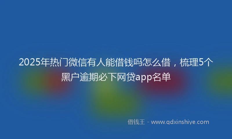 2025年热门微信有人能借钱吗怎么借，梳理5个黑户逾期必下网贷app名单