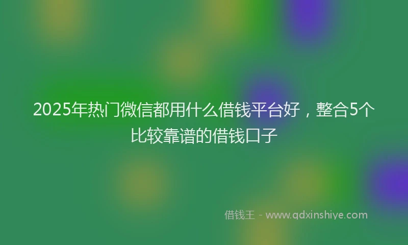 2025年热门微信都用什么借钱平台好,整合5个比较靠谱的借钱口子