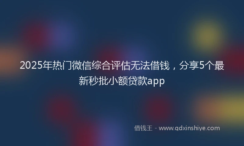 2025年热门微信综合评估无法借钱，分享5个最新秒批小额贷款app