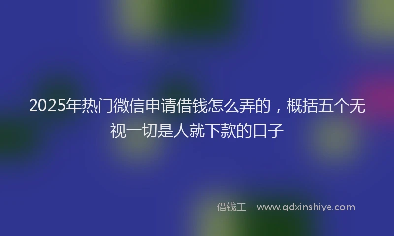 2025年热门微信申请借钱怎么弄的,概括五个无视一切是人就下款的口子