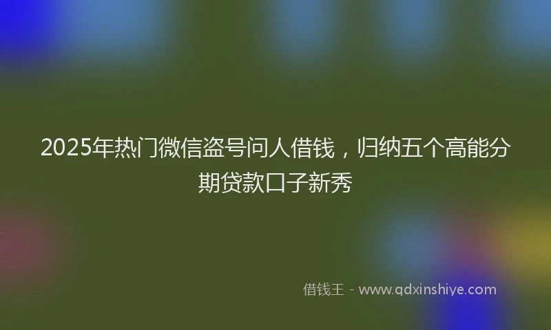 2025年热门微信盗号问人借钱,归纳五个高能分期贷款口子新秀