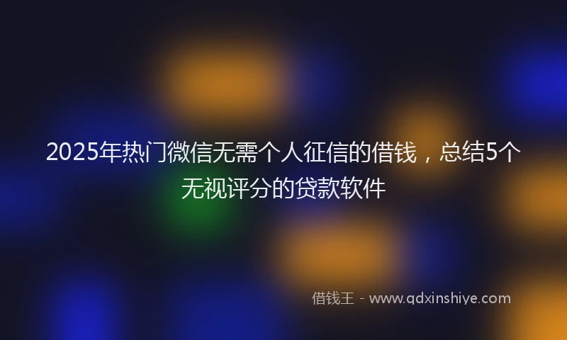 2025年热门微信无需个人征信的借钱，总结5个无视评分的贷款软件