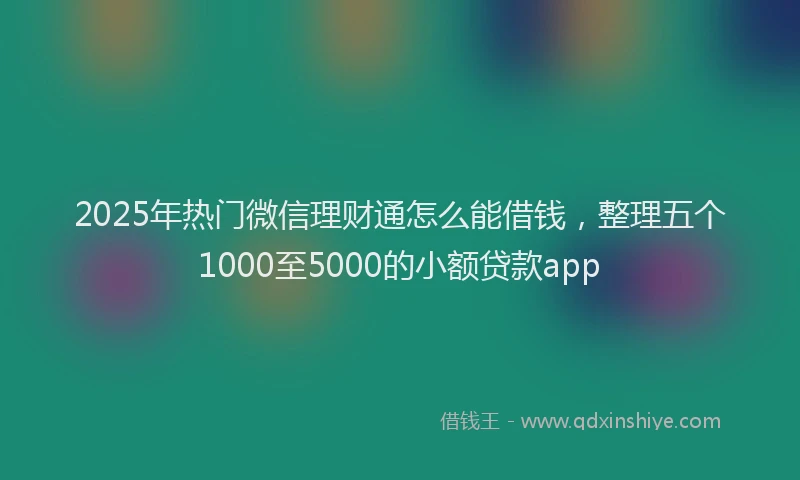 2025年热门微信理财通怎么能借钱，整理五个1000至5000的小额贷款app