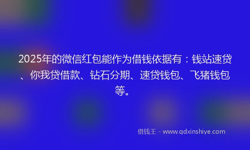 2025年的微信红包能作为借钱依据有：钱站速贷、你我贷借款、钻石分期、速贷钱包、飞猪钱包等。