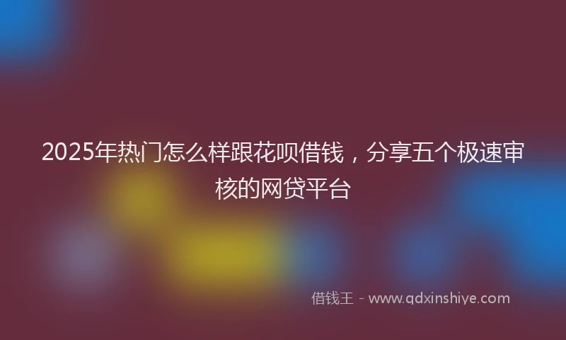 2025年热门怎么样跟花呗借钱，分享五个极速审核的网贷平台