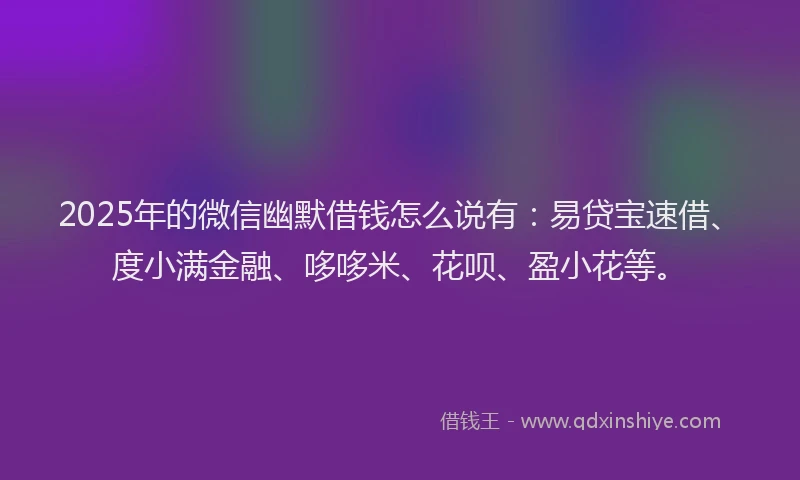 2025年的微信幽默借钱怎么说有：易贷宝速借、度小满金融、哆哆米、花呗、盈小花等。