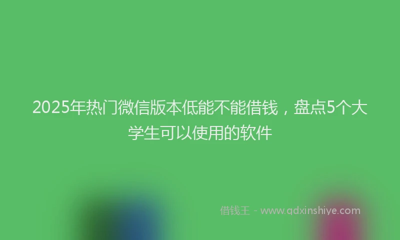 2025年热门微信版本低能不能借钱，盘点5个大学生可以使用的软件