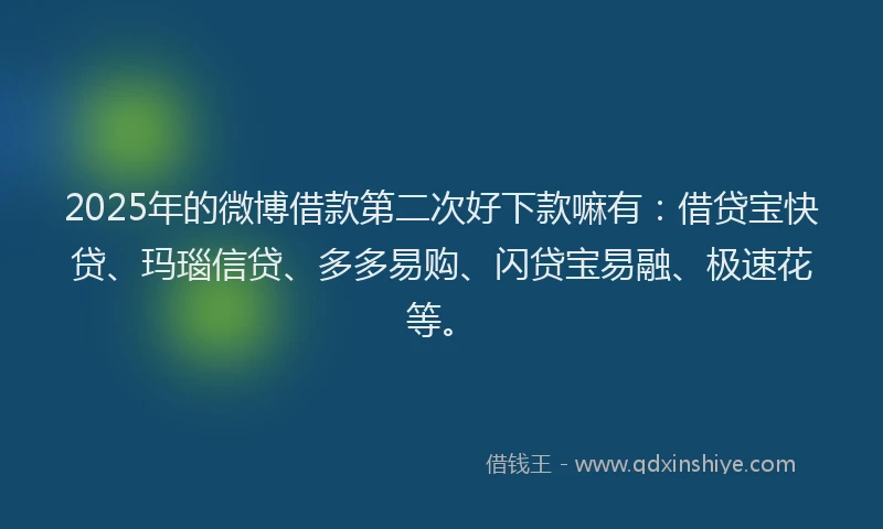 2025年的微博借款第二次好下款嘛有：借贷宝快贷、玛瑙信贷、多多易购、闪贷宝易融、极速花等。