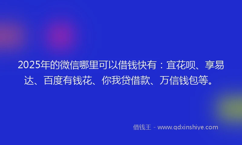2025年的微信哪里可以借钱快有：宜花呗、享易达、百度有钱花、你我贷借款、万信钱包等。