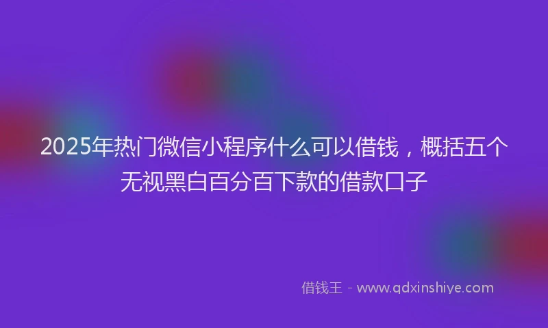 2025年热门微信小程序什么可以借钱，概括五个无视黑白百分百下款的借款口子