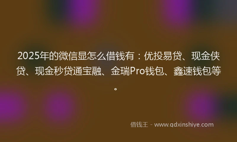 2025年的微信显怎么借钱有：优投易贷、现金侠贷、现金秒贷通宝融、金瑞Pro钱包、鑫速钱包等。