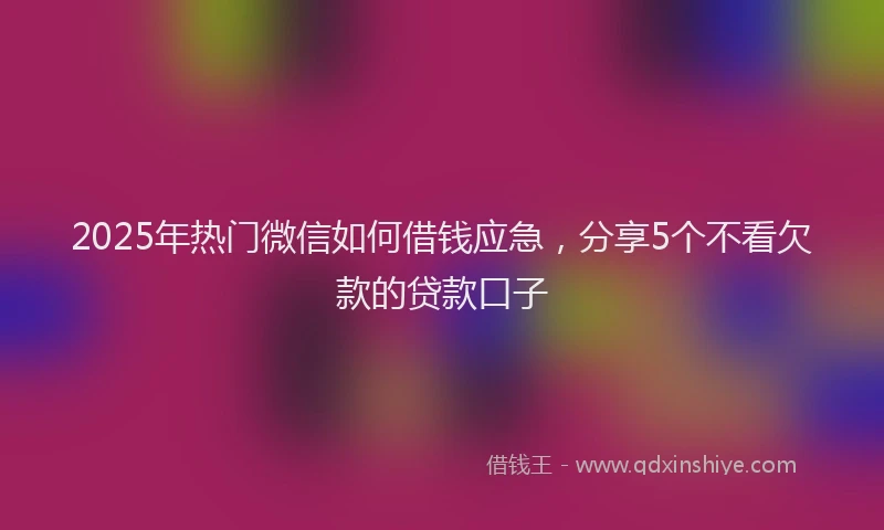 2025年热门微信如何借钱应急，分享5个不看欠款的贷款口子