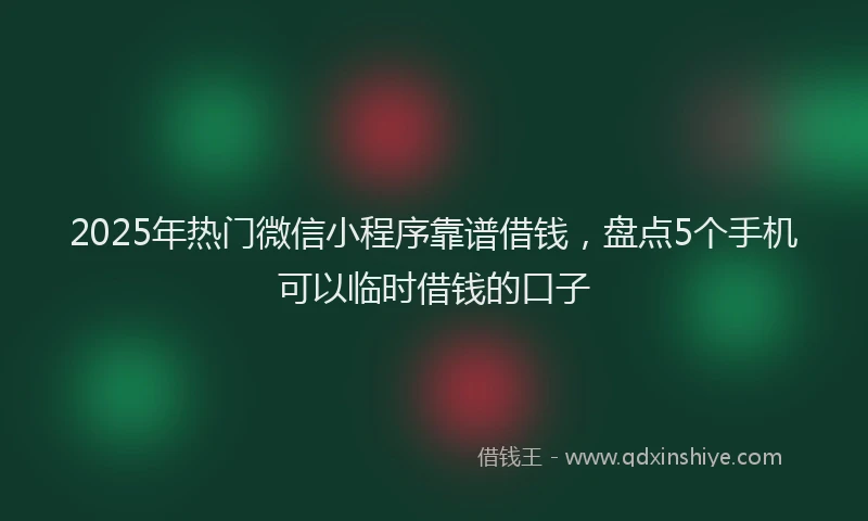 2025年热门微信小程序靠谱借钱，盘点5个手机可以临时借钱的口子