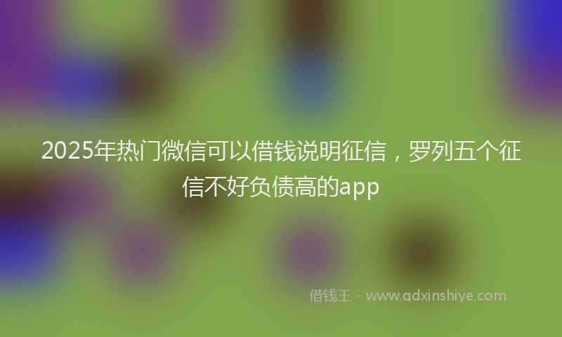 2025年热门微信可以借钱说明征信，罗列五个征信不好负债高的app