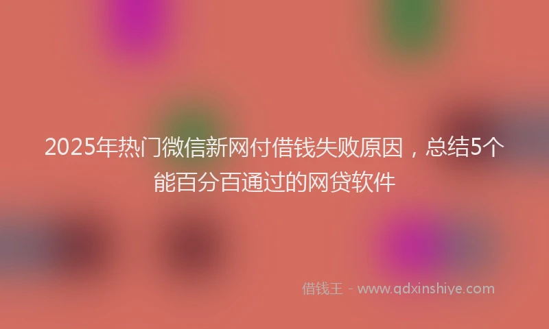 2025年热门微信新网付借钱失败原因，总结5个能百分百通过的网贷软件
