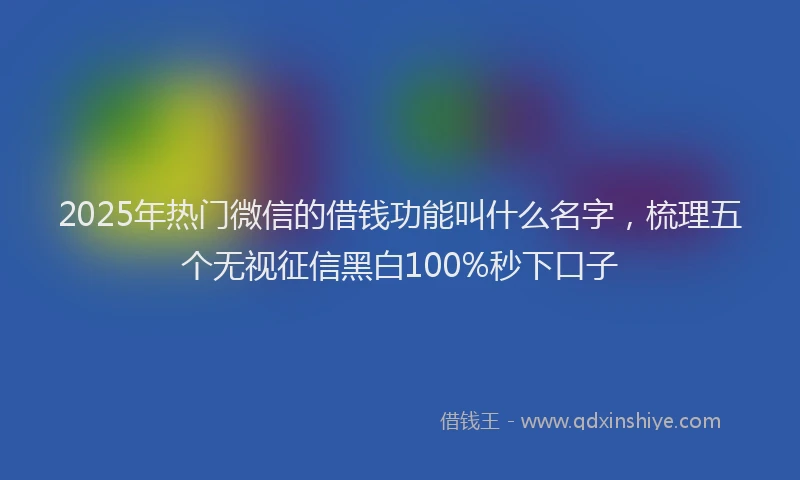 2025年热门微信的借钱功能叫什么名字，梳理五个无视征信黑白100%秒下口子