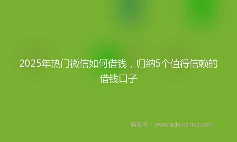2025年热门微信如何借钱，归纳5个值得信赖的借钱口子