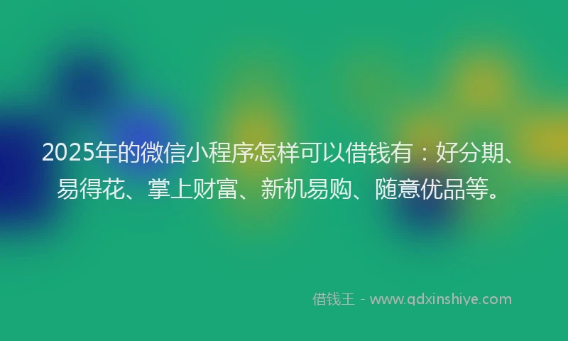 2025年的微信小程序怎样可以借钱有：好分期、易得花、掌上财富、新机易购、随意优品等。