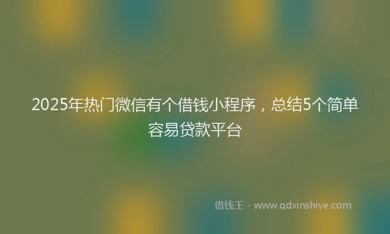 2025年热门微信有个借钱小程序，总结5个简单容易贷款平台
