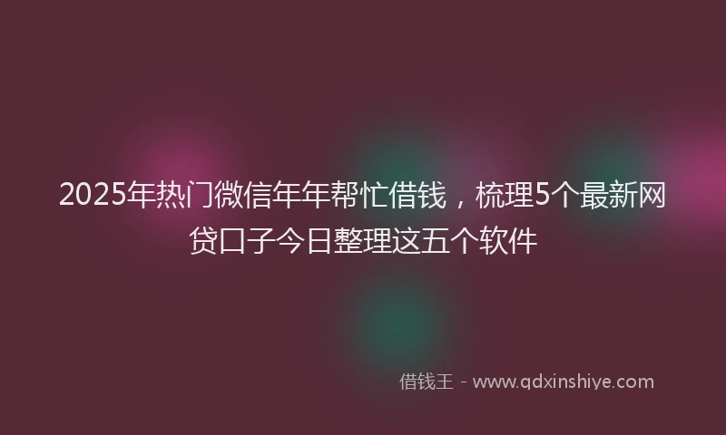 2025年热门微信年年帮忙借钱，梳理5个最新网贷口子今日整理这五个软件