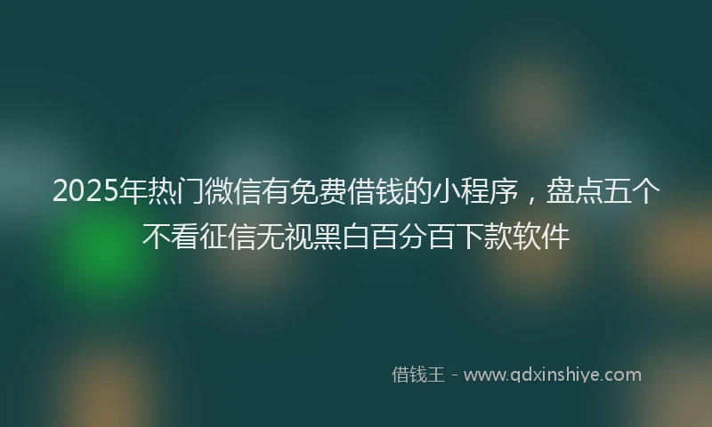 2025年热门微信有免费借钱的小程序，盘点五个不看征信无视黑白百分百下款软件