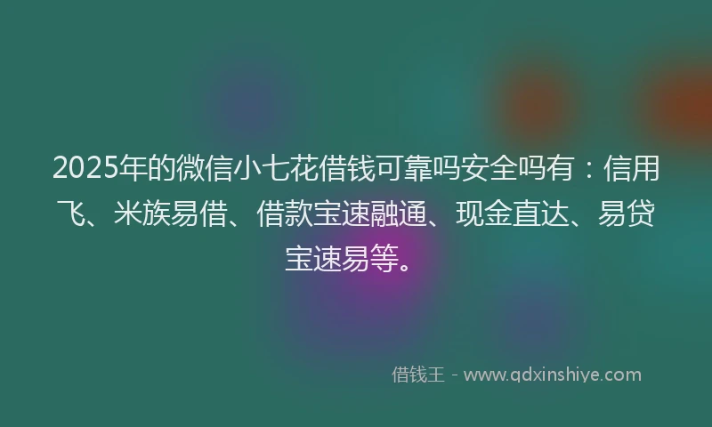 2025年的微信小七花借钱可靠吗安全吗有：信用飞、米族易借、借款宝速融通、现金直达、易贷宝速易等。