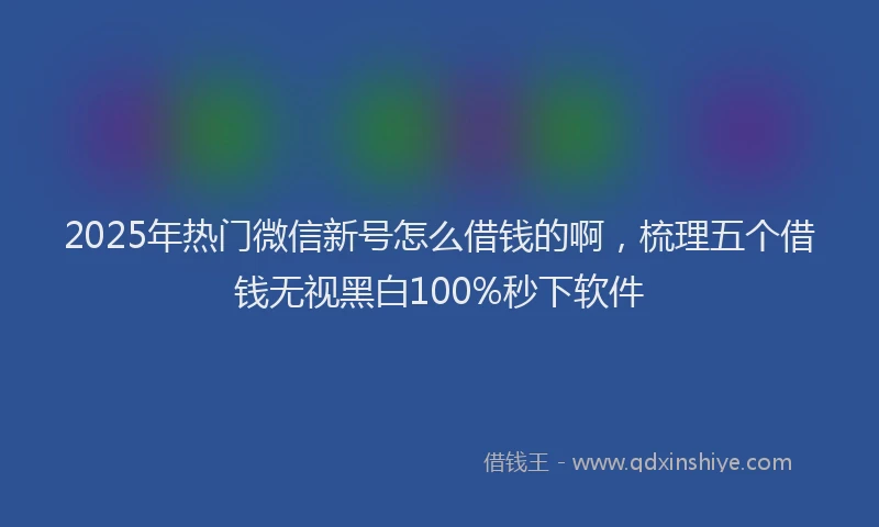 2025年热门微信新号怎么借钱的啊，梳理五个借钱无视黑白100%秒下软件