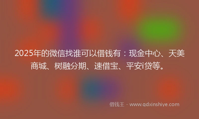 2025年的微信找谁可以借钱有：现金中心、天美商城、树融分期、速借宝、平安i贷等。