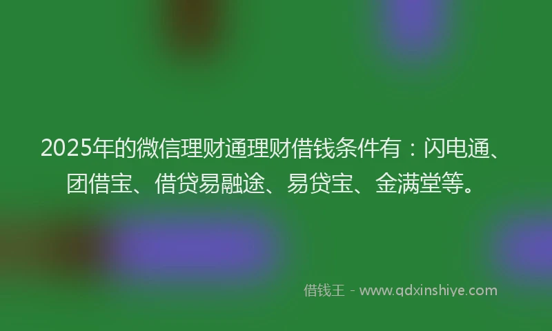 2025年的微信理财通理财借钱条件有：闪电通、团借宝、借贷易融途、易贷宝、金满堂等。