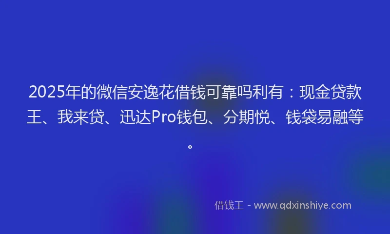 2025年的微信安逸花借钱可靠吗利有：现金贷款王、我来贷、迅达Pro钱包、分期悦、钱袋易融等。