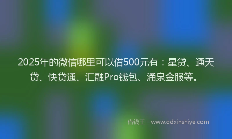 2025年的微信哪里可以借500元有：星贷、通天贷、快贷通、汇融Pro钱包、涌泉金服等。