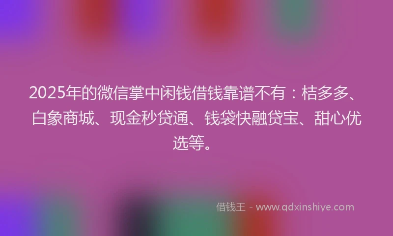2025年的微信掌中闲钱借钱靠谱不有：桔多多、白象商城、现金秒贷通、钱袋快融贷宝、甜心优选等。