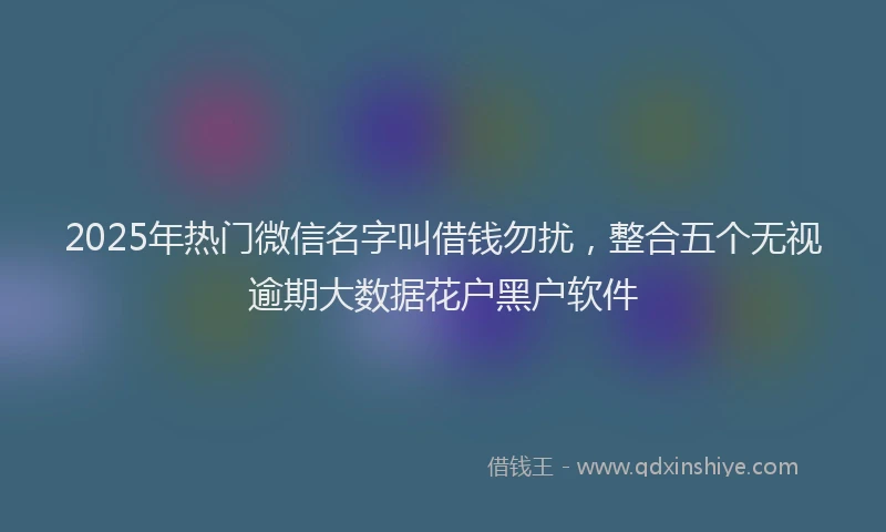 2025年热门微信名字叫借钱勿扰，整合五个无视逾期大数据花户黑户软件