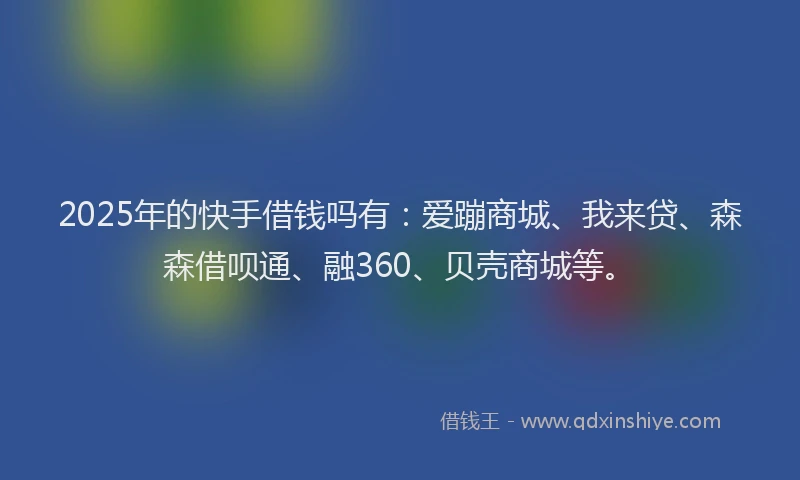2025年的快手借钱吗有：爱蹦商城、我来贷、森森借呗通、融360、贝壳商城等。