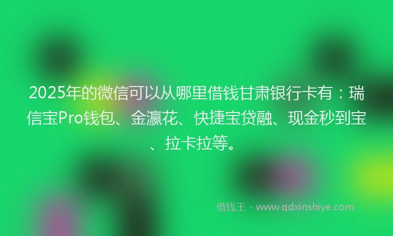 2025年的微信可以从哪里借钱甘肃银行卡有：瑞信宝Pro钱包、金瀛花、快捷宝贷融、现金秒到宝、拉卡拉等。