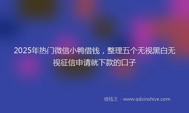 2025年热门微信小鸭借钱，整理五个无视黑白无视征信申请就下款的口子