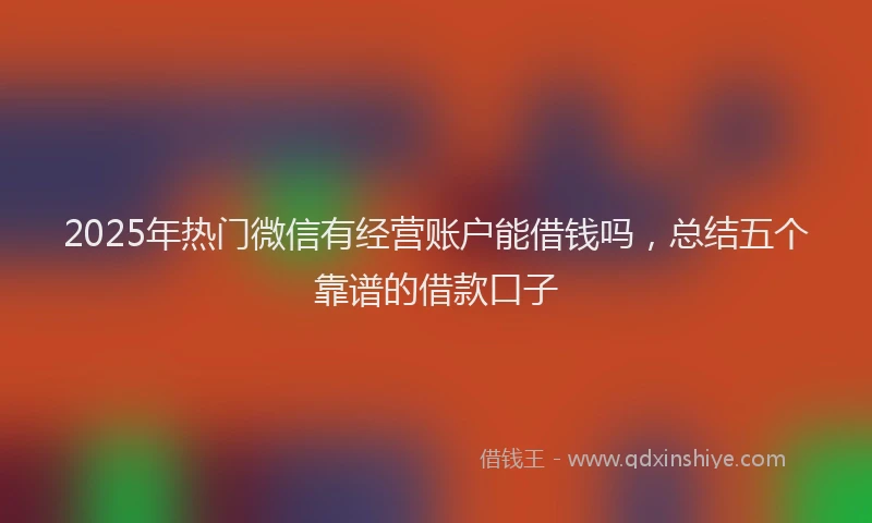 2025年热门微信有经营账户能借钱吗，总结五个靠谱的借款口子