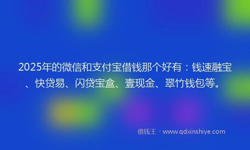 2025年的微信和支付宝借钱那个好有：钱速融宝、快贷易、闪贷宝盒、壹现金、翠竹钱包等。