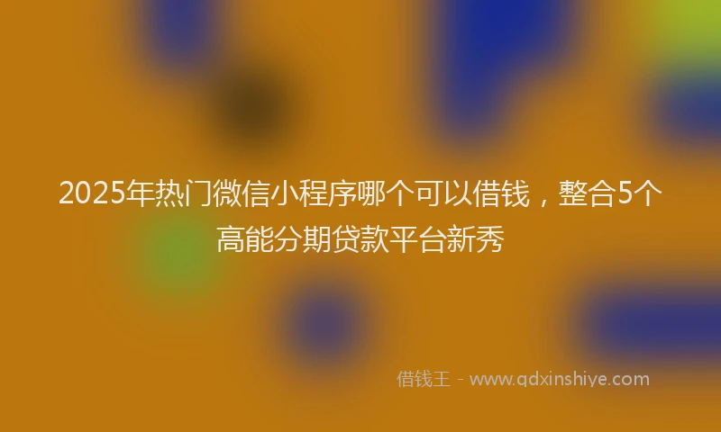 2025年热门微信小程序哪个可以借钱，整合5个高能分期贷款平台新秀